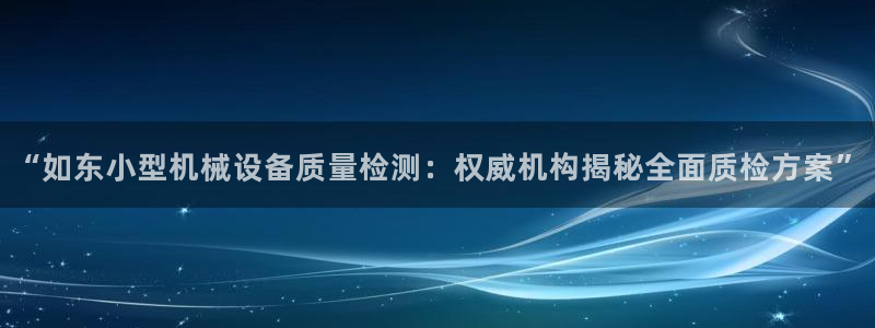 金年会网站拒绝出款怎么解决?：“如东小型机械设备质量检测：权威机构揭秘全面质检方案”