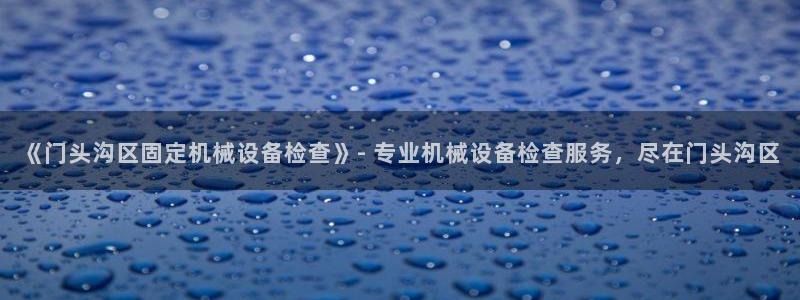 金年会手机版官方下载：《门头沟区固定机械设备检查》- 专业机械设备检查服务，尽在门头沟区