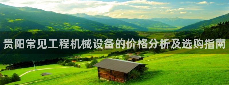 金年会网址导航下载安装：贵阳常见工程机械设备的价格分析及选购指南