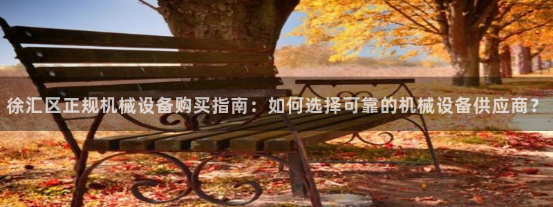 金年会提现不了：徐汇区正规机械设备购买指南：如何选择可靠的机械设备供应商？