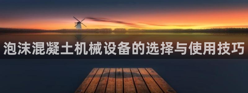 金年会 金字招牌诚信至上下载：泡沫混凝土机械设备的选择与使用技巧
