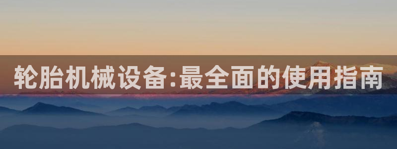 金年会官方登录网址：轮胎机械设备:最全面的使用指南