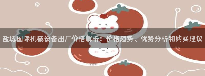 金年会官方娱乐app下载：盐城国际机械设备出厂价格解析：价格趋势、优势分析和购买建议