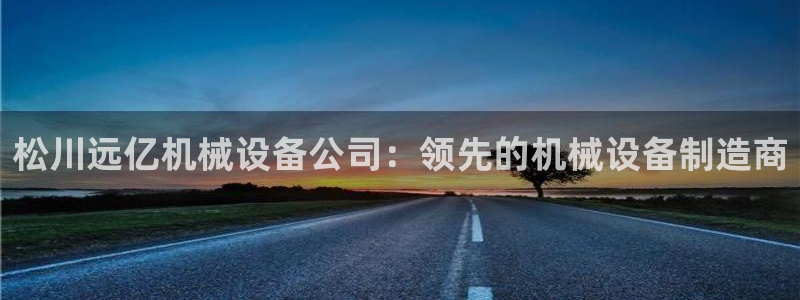 金年会app官方网站入口在哪：松川远亿机械设备公司：领先的机械设备制造商
