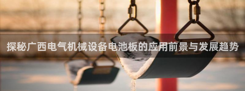 金年会体育app官网入口下载：探秘广西电气机械设备电池板的应用前景与发展趋势