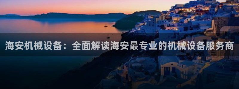 金年会官方网站入口登录网址是什么：海安机械设备：全面解读海安最专业的机械设备服务商