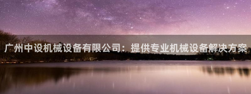 金年会体育黑：广州中设机械设备有限公司：提供专业机械设备解决方案
