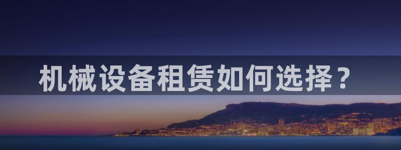 金年会体育app平台怎么样可靠吗：机械设备租赁如何选择？