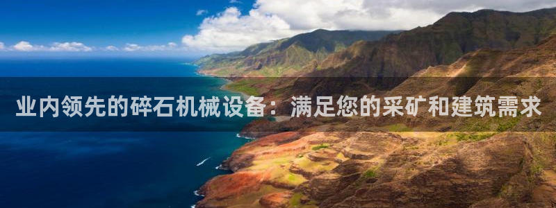 金年会官方登录入口网址是什么：业内领先的碎石机械设备：满足您的采矿和建筑需求