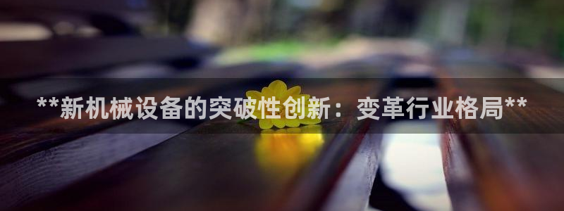 金年会 金字招牌诚信至上下载：**新机械设备的突破性创新：变革行业格局**
