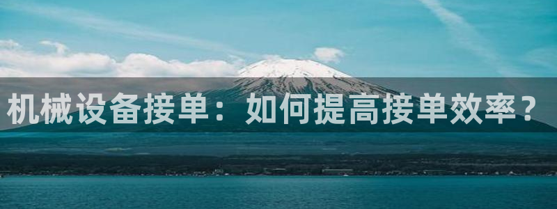 金年会官方登录入口手机版：机械设备接单：如何提高接单效率？