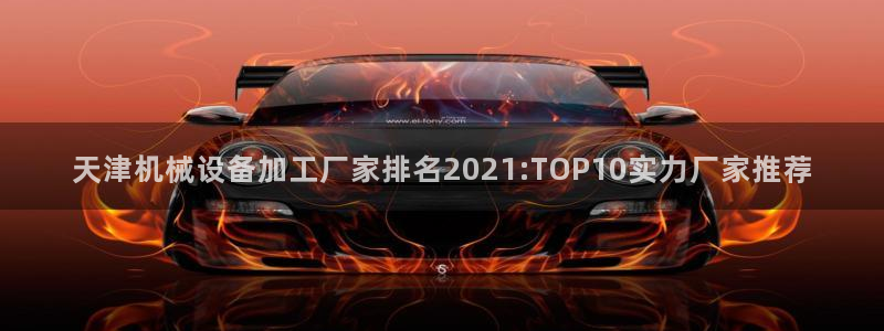 金年会官方app下载安卓：天津机械设备加工厂家排名2021:TOP10实力厂家推荐