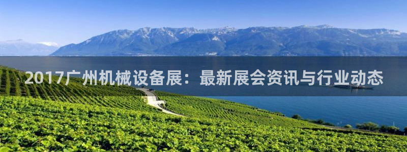 金年会金字招牌诚信人口：2017广州机械设备展：最新展会资讯与行业动态
