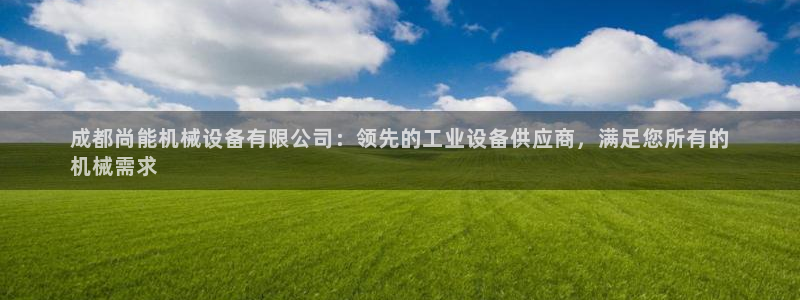 金年会体育一直输：成都尚能机械设备有限公司：领先的工业设备供应商，满足您所有的
机械需求