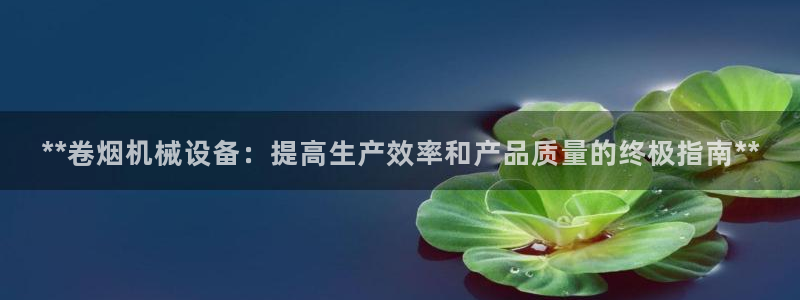 金年会电子：**卷烟机械设备：提高生产效率和产品质量的终极指南**