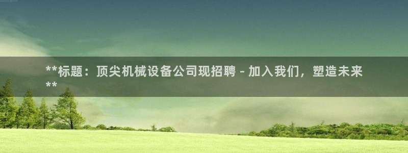金年会入口网站：**标题：顶尖机械设备公司现招聘 - 加入我们，塑造未来
**