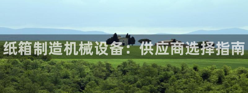 金年会app登录官网：纸箱制造机械设备：供应商选择指南